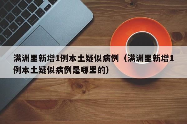 满洲里新增1例本土疑似病例(满洲里新增1例本土疑似病例是哪里的)