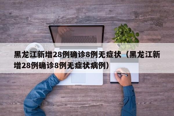 黑龙江新增28例确诊8例无症状(黑龙江新增28例确诊8例无症状病例)