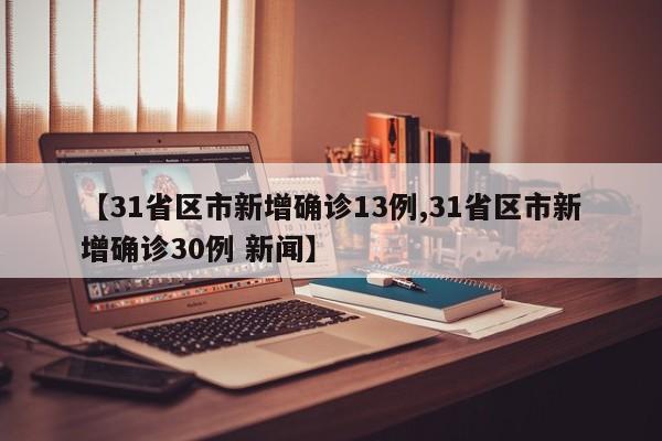 【31省区市新增确诊13例,31省区市新增确诊30例 新闻】