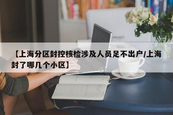 【上海分区封控核检涉及人员足不出户/上海封了哪几个小区】