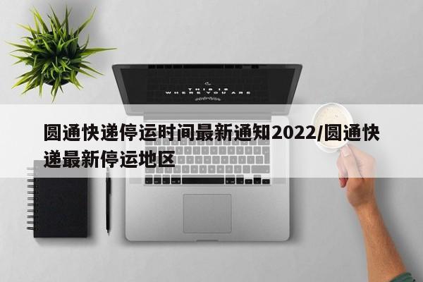圆通快递停运时间最新通知2022/圆通快递最新停运地区
