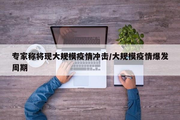 专家称将现大规模疫情冲击/大规模疫情爆发周期