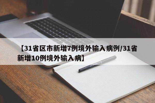 【31省区市新增7例境外输入病例/31省新增10例境外输入病】