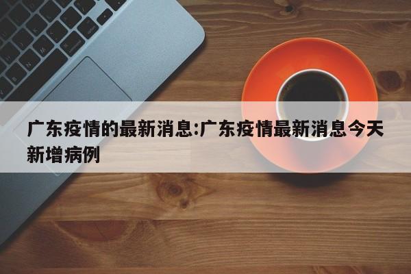 广东疫情的最新消息:广东疫情最新消息今天新增病例