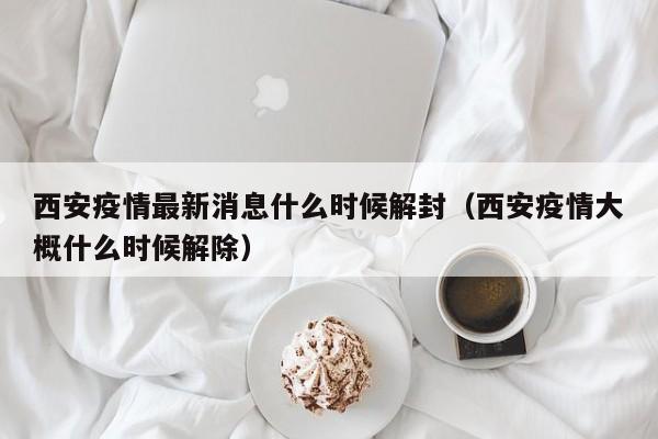 西安疫情最新消息什么时候解封(西安疫情大概什么时候解除)