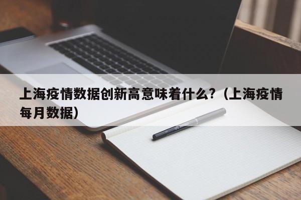 上海疫情数据创新高意味着什么?(上海疫情每月数据)