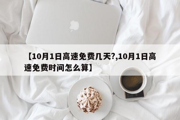 【10月1日高速免费几天?,10月1日高速免费时间怎么算】