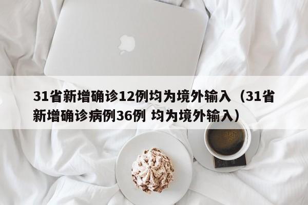 31省新增确诊12例均为境外输入(31省新增确诊病例36例 均为境外输入)