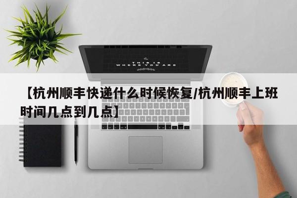 【杭州顺丰快递什么时候恢复/杭州顺丰上班时间几点到几点】