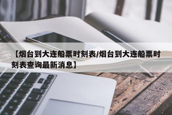 【烟台到大连船票时刻表/烟台到大连船票时刻表查询最新消息】