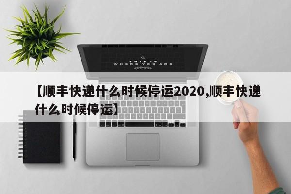 【顺丰快递什么时候停运2020,顺丰快递 什么时候停运】