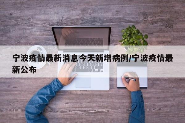 宁波疫情最新消息今天新增病例/宁波疫情最新公布
