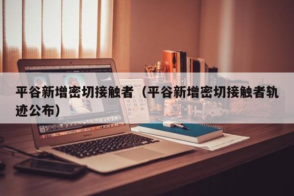 平谷新增密切接触者(平谷新增密切接触者轨迹公布)