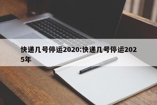 快递几号停运2020:快递几号停运2025年
