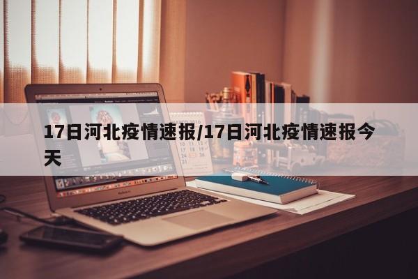 17日河北疫情速报/17日河北疫情速报今天