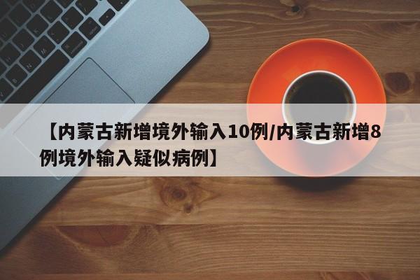 【内蒙古新增境外输入10例/内蒙古新增8例境外输入疑似病例】