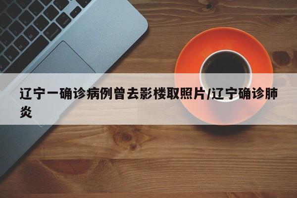 辽宁一确诊病例曾去影楼取照片/辽宁确诊肺炎