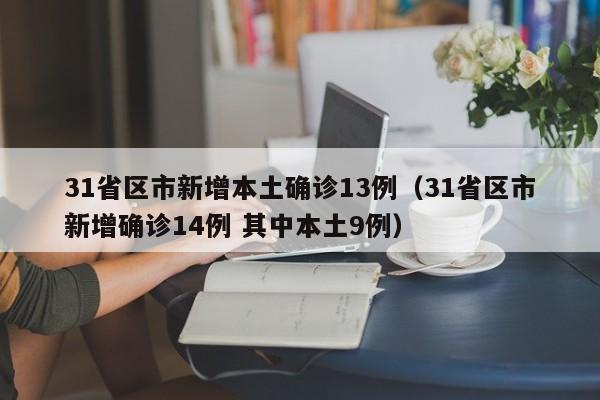 31省区市新增本土确诊13例(31省区市新增确诊14例 其中本土9例)