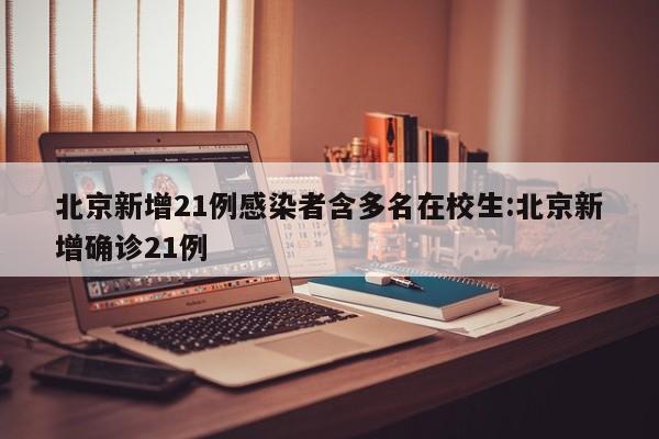 北京新增21例感染者含多名在校生:北京新增确诊21例