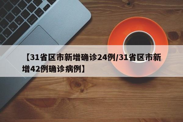 【31省区市新增确诊24例/31省区市新增42例确诊病例】