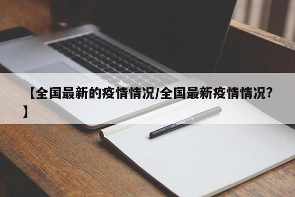 【全国最新的疫情情况/全国最新疫情情况?】