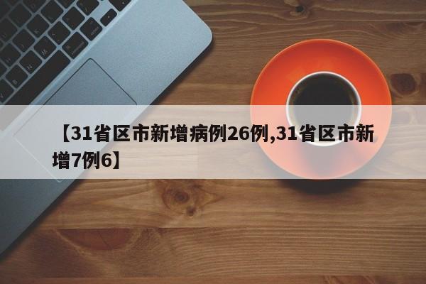 【31省区市新增病例26例,31省区市新增7例6】