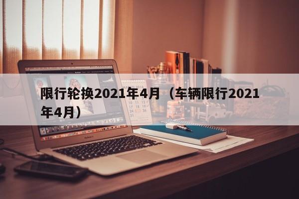 限行轮换2021年4月(车辆限行2021年4月)