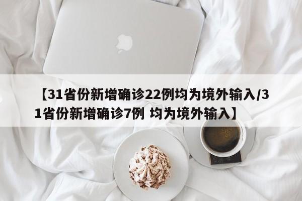 【31省份新增确诊22例均为境外输入/31省份新增确诊7例 均为境外输入】