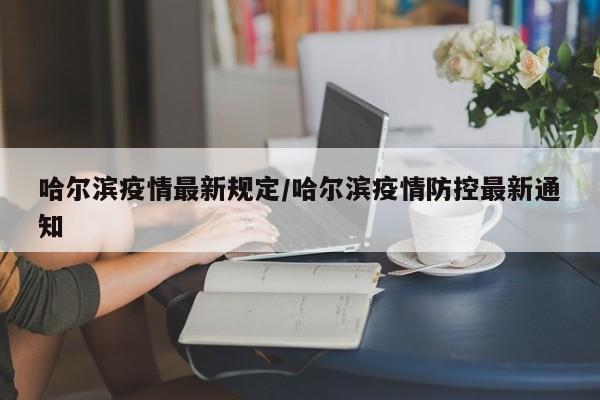 哈尔滨疫情最新规定/哈尔滨疫情防控最新通知