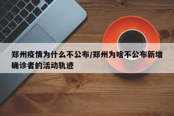 郑州疫情为什么不公布/郑州为啥不公布新增确诊者的活动轨迹