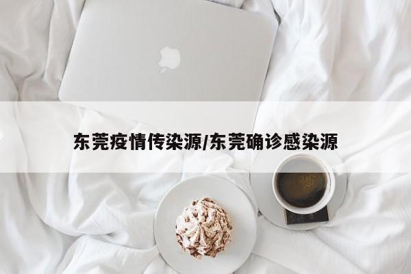 东莞疫情传染源/东莞确诊感染源