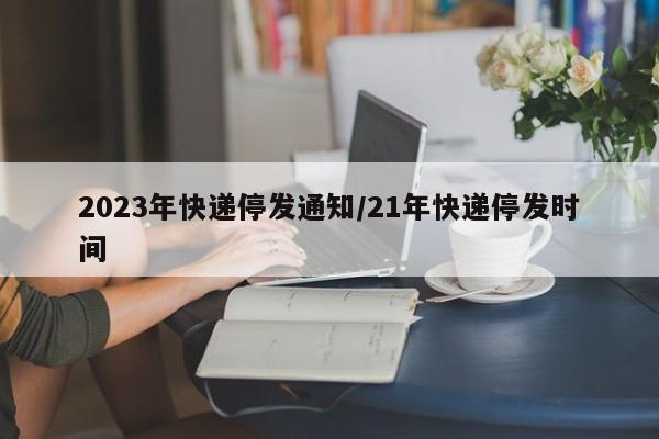 2023年快递停发通知/21年快递停发时间