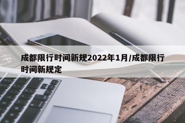 成都限行时间新规2022年1月/成都限行时间新规定