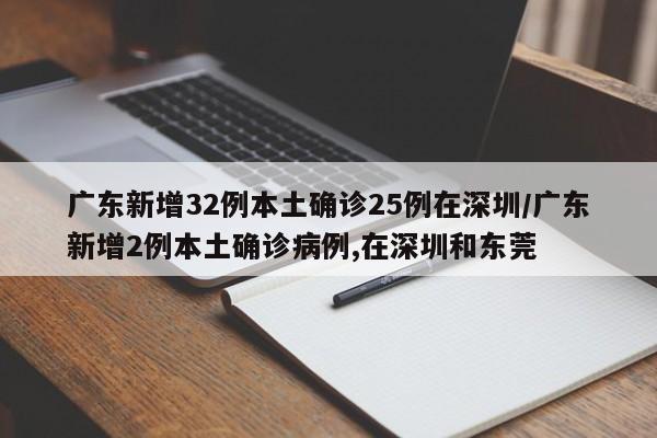 广东新增32例本土确诊25例在深圳/广东新增2例本土确诊病例,在深圳和东莞