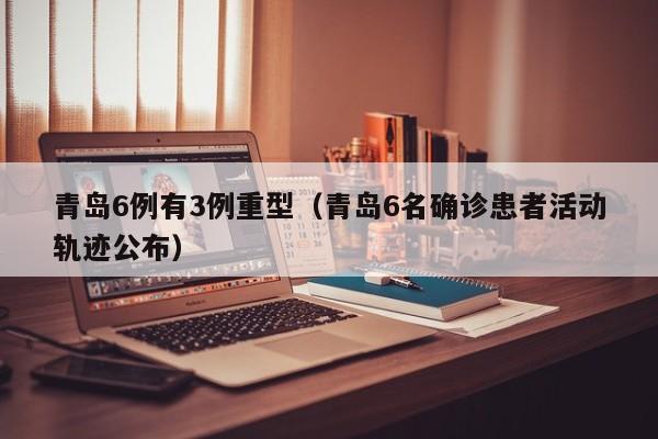 青岛6例有3例重型(青岛6名确诊患者活动轨迹公布)