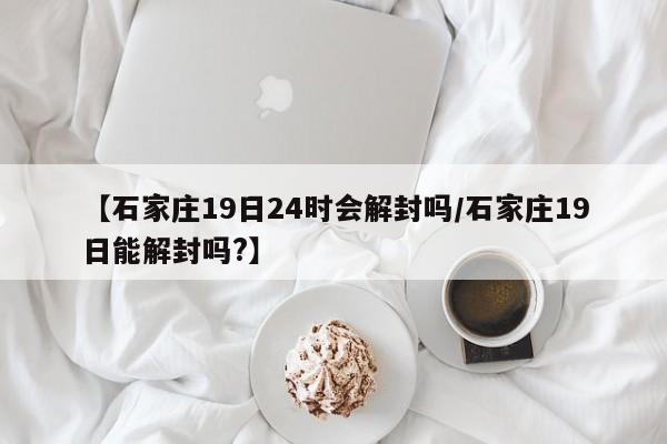 【石家庄19日24时会解封吗/石家庄19日能解封吗?】