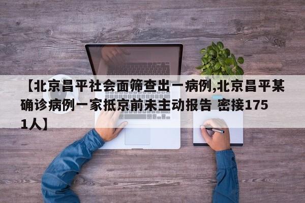 【北京昌平社会面筛查出一病例,北京昌平某确诊病例一家抵京前未主动报告 密接1751人】