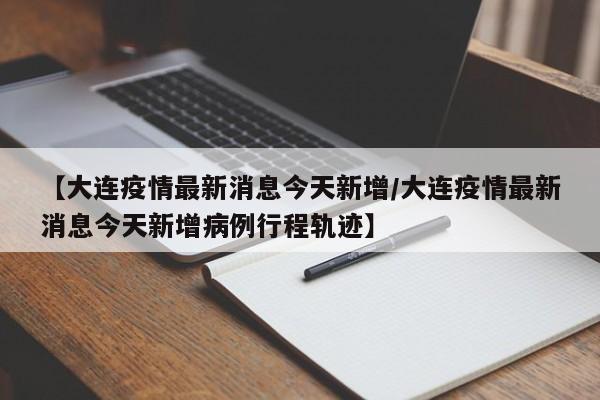 【大连疫情最新消息今天新增/大连疫情最新消息今天新增病例行程轨迹】