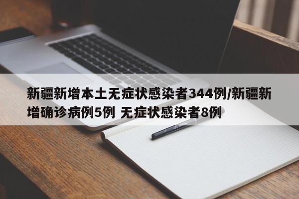 新疆新增本土无症状感染者344例/新疆新增确诊病例5例 无症状感染者8例
