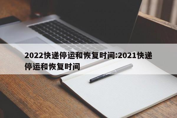 2022快递停运和恢复时间:2021快递停运和恢复时间