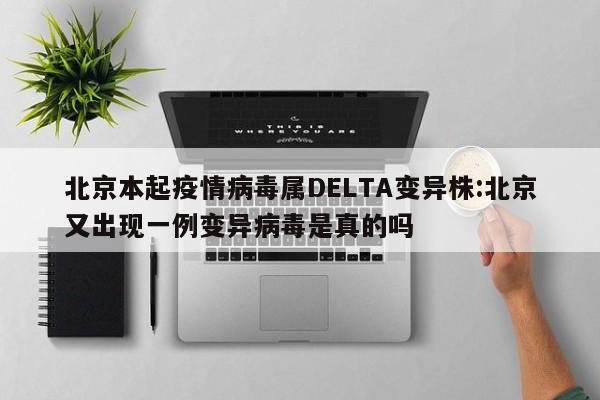 北京本起疫情病毒属DELTA变异株:北京又出现一例变异病毒是真的吗