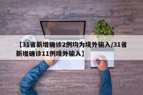 【31省新增确诊2例均为境外输入/31省新增确诊11例境外输入】