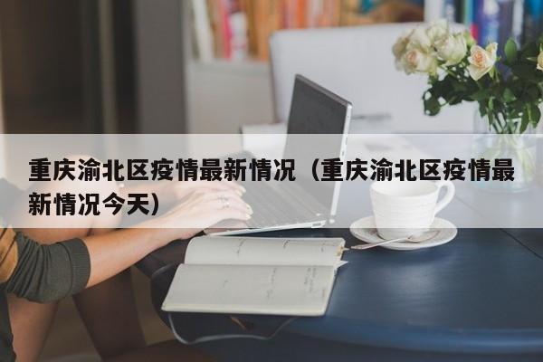 重庆渝北区疫情最新情况(重庆渝北区疫情最新情况今天)