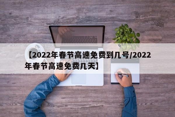 【2022年春节高速免费到几号/2022年春节高速免费几天】