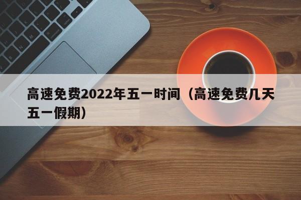 高速免费2022年五一时间(高速免费几天五一假期)