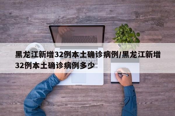 黑龙江新增32例本土确诊病例/黑龙江新增32例本土确诊病例多少