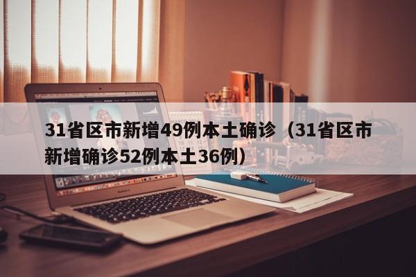 31省区市新增49例本土确诊(31省区市新增确诊52例本土36例)