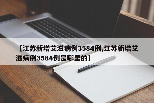 【江苏新增艾滋病例3584例,江苏新增艾滋病例3584例是哪里的】