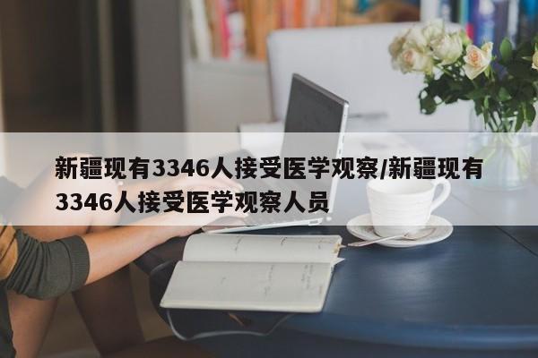 新疆现有3346人接受医学观察/新疆现有3346人接受医学观察人员