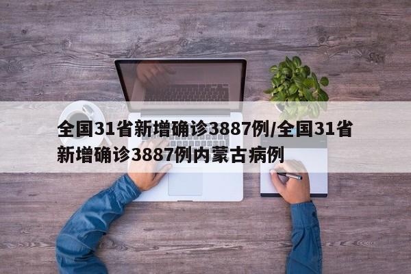 全国31省新增确诊3887例/全国31省新增确诊3887例内蒙古病例